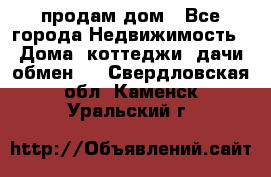 продам дом - Все города Недвижимость » Дома, коттеджи, дачи обмен   . Свердловская обл.,Каменск-Уральский г.